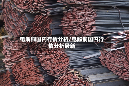 电解铜国内行情分析/电解铜国内行情分析最新