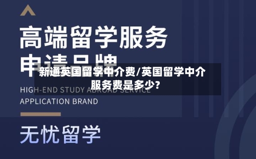 新通英国留学中介费/英国留学中介服务费是多少?