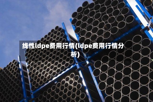 线性ldpe费用行情(ldpe费用行情分析)-第2张图片