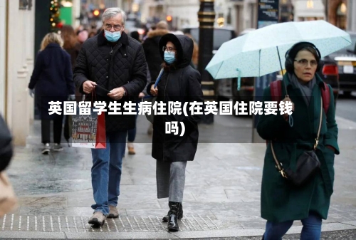 英国留学生生病住院(在英国住院要钱吗)