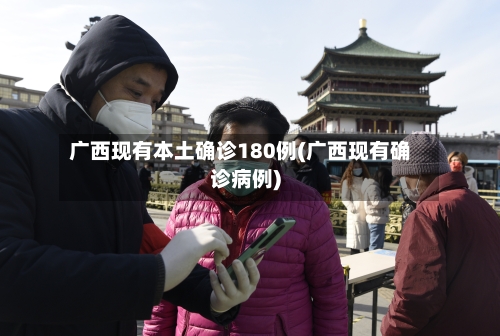 广西现有本土确诊180例(广西现有确诊病例)-第2张图片