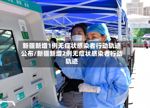 新疆新增1例无症状感染者行动轨迹公布/新疆新增2例无症状感染者行动轨迹