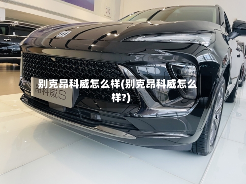 别克昂科威怎么样(别克昂科威怎么样?)-第3张图片