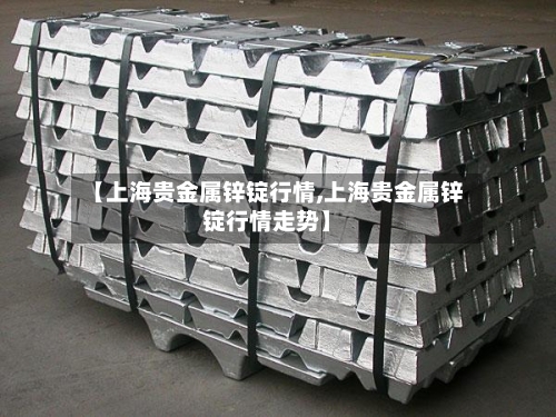 【上海贵金属锌锭行情,上海贵金属锌锭行情走势】