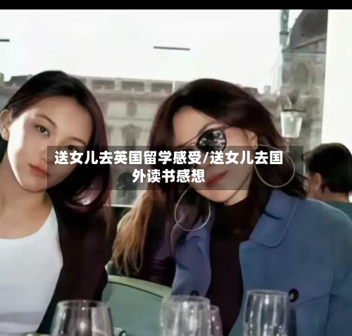 送女儿去英国留学感受/送女儿去国外读书感想-第3张图片