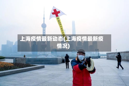 上海疫情最新动态(上海疫情最新疫情况)