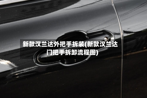 新款汉兰达外把手拆装(新款汉兰达门把手拆卸流程图)-第2张图片