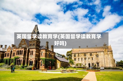 英国留学读教育学(英国留学读教育学好吗)-第2张图片