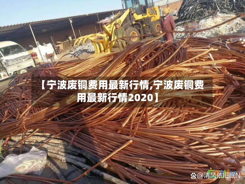 【宁波废铜费用最新行情,宁波废铜费用最新行情2020】