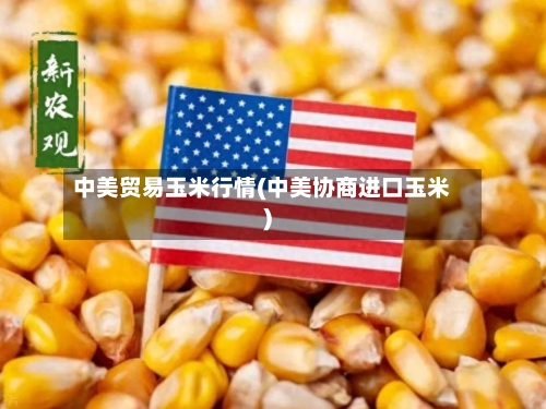 中美贸易玉米行情(中美协商进口玉米)