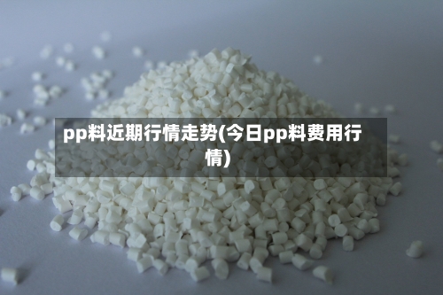 pp料近期行情走势(今日pp料费用行情)