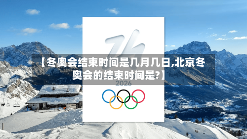 【冬奥会结束时间是几月几日,北京冬奥会的结束时间是?】