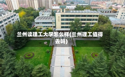 兰州读理工大学怎么样(兰州理工值得去吗)-第3张图片
