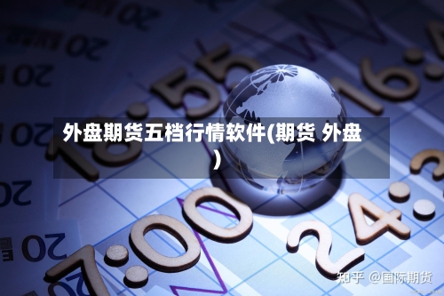 外盘期货五档行情软件(期货 外盘)
