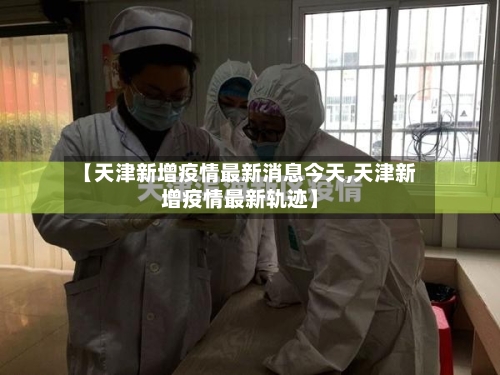 【天津新增疫情最新消息今天,天津新增疫情最新轨迹】-第2张图片