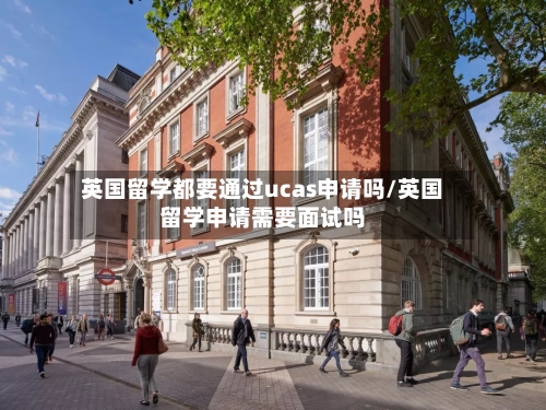 英国留学都要通过ucas申请吗/英国留学申请需要面试吗-第3张图片