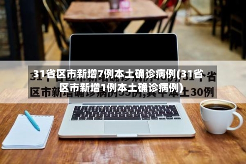31省区市新增7例本土确诊病例(31省区市新增1例本土确诊病例)