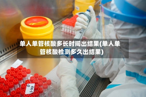 单人单管核酸多长时间出结果(单人单管核酸检测多久出结果)
