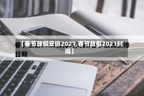 【春节放假安排2021,春节放假2021时间】