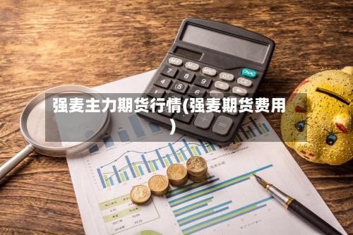 强麦主力期货行情(强麦期货费用)