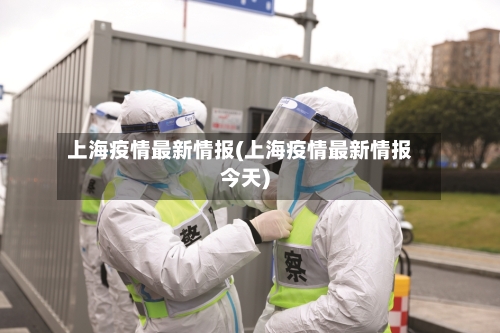 上海疫情最新情报(上海疫情最新情报今天)-第2张图片
