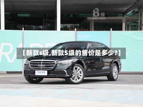 【新款s级,新款S级的售价是多少?】-第3张图片
