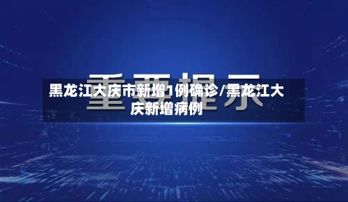 黑龙江大庆市新增1例确诊/黑龙江大庆新增病例