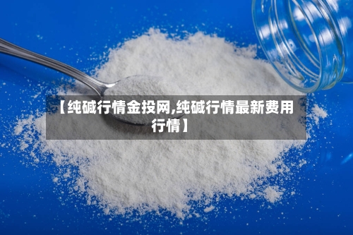 【纯碱行情金投网,纯碱行情最新费用行情】