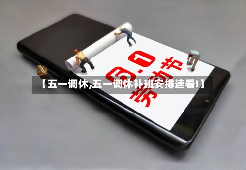 【五一调休,五一调休补班安排速看!】-第3张图片