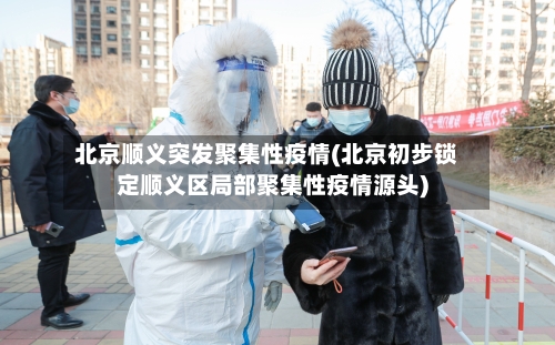 北京顺义突发聚集性疫情(北京初步锁定顺义区局部聚集性疫情源头)