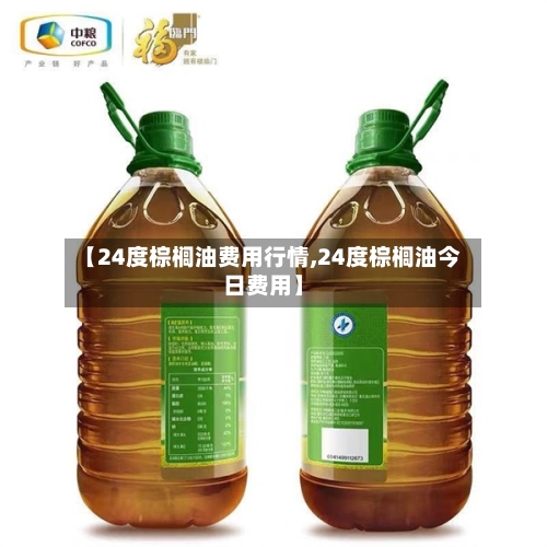 【24度棕榈油费用行情,24度棕榈油今日费用】-第3张图片