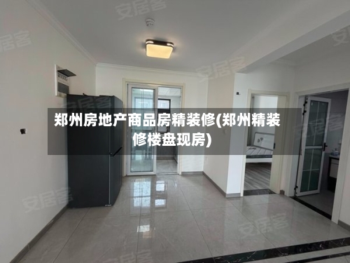 郑州房地产商品房精装修(郑州精装修楼盘现房)