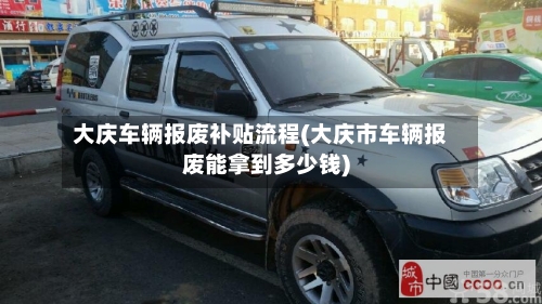 大庆车辆报废补贴流程(大庆市车辆报废能拿到多少钱)