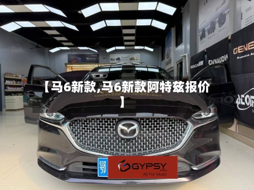 【马6新款,马6新款阿特兹报价】