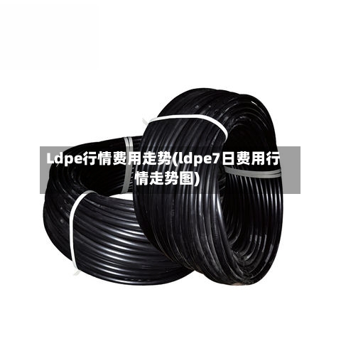 Ldpe行情费用走势(ldpe7日费用行情走势图)