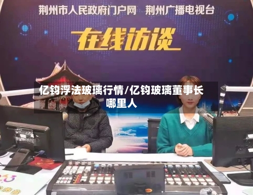 亿钧浮法玻璃行情/亿钧玻璃董事长哪里人
