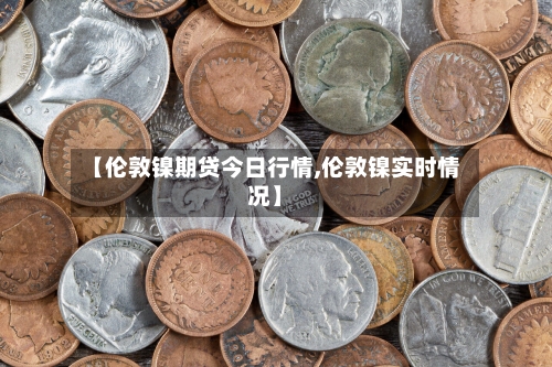 【伦敦镍期贷今日行情,伦敦镍实时情况】-第3张图片