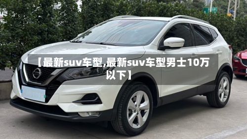【最新suv车型,最新suv车型男士10万以下】