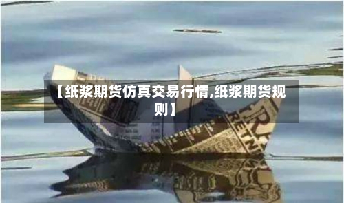 【纸浆期货仿真交易行情,纸浆期货规则】-第2张图片