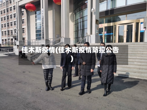 佳木斯疫情(佳木斯疫情防控公告)-第3张图片