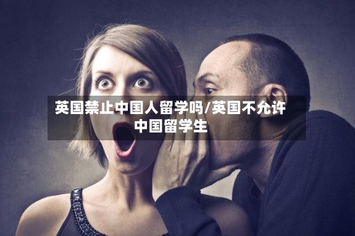 英国禁止中国人留学吗/英国不允许中国留学生-第2张图片