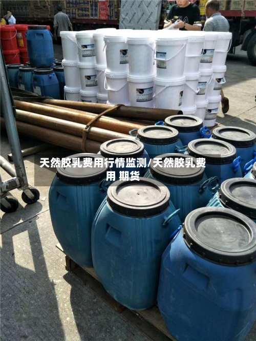天然胶乳费用行情监测/天然胶乳费用 期货-第2张图片