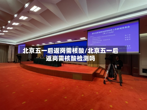 北京五一后返岗需核酸/北京五一后返岗需核酸检测吗