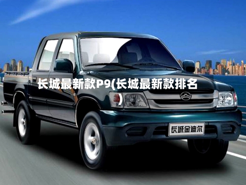 长城最新款P9(长城最新款排名)