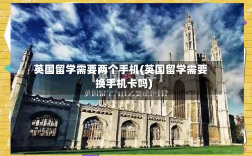 英国留学需要两个手机(英国留学需要换手机卡吗)