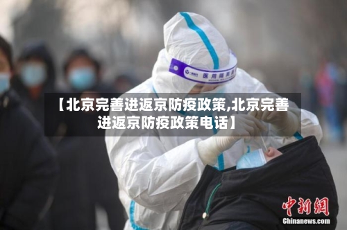 【北京完善进返京防疫政策,北京完善进返京防疫政策电话】-第2张图片