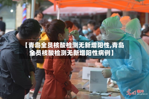 【青岛全员核酸检测无新增阳性,青岛全员核酸检测无新增阳性病例】-第2张图片