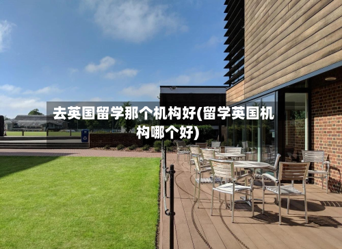 去英国留学那个机构好(留学英国机构哪个好)