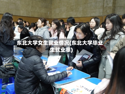 东北大学女生就业情况(东北大学毕业生就业率)