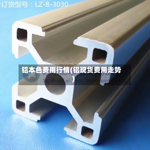 铝本色费用行情(铝现货费用走势)